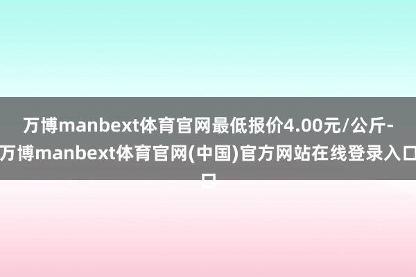 万博manbext体育官网最低报价4.00元/公斤-万博manbext体育官网(中国)官方网站在线登录入口
