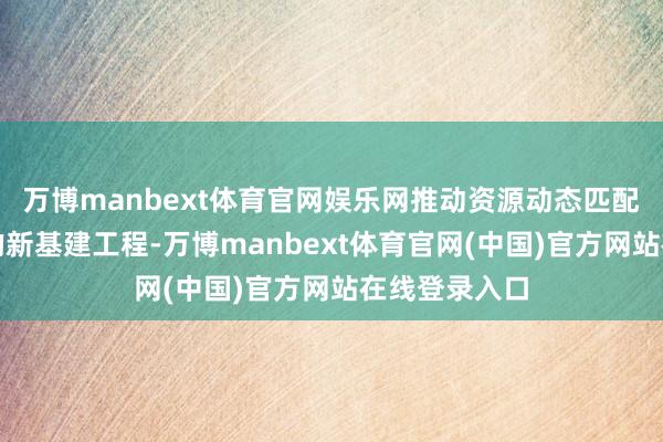 万博manbext体育官网娱乐网推动资源动态匹配与优化树立的新基建工程-万博manbext体育官网(中国)官方网站在线登录入口