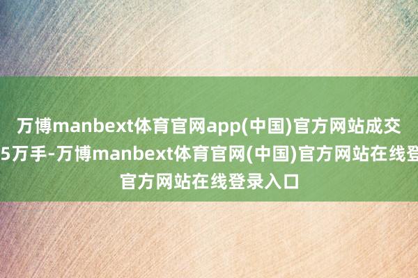 万博manbext体育官网app(中国)官方网站成交量31.65万手-万博manbext体育官网(中国)官方网站在线登录入口