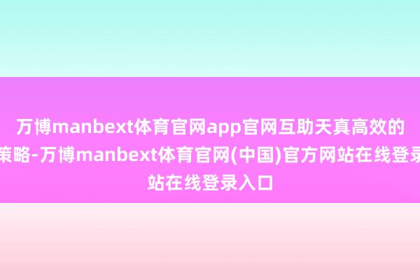 万博manbext体育官网app官网互助天真高效的营销策略-万博manbext体育官网(中国)官方网站在线登录入口
