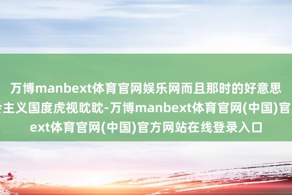 万博manbext体育官网娱乐网而且那时的好意思国简直对所有的社会主义国度虎视眈眈-万博manbext体育官网(中国)官方网站在线登录入口