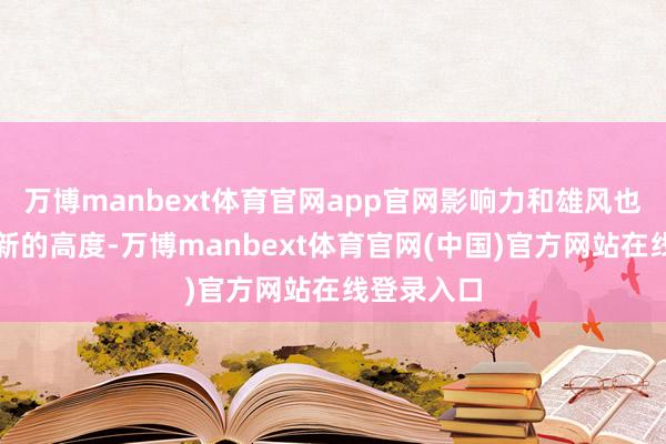 万博manbext体育官网app官网影响力和雄风也达到一个新的高度-万博manbext体育官网(中国)官方网站在线登录入口