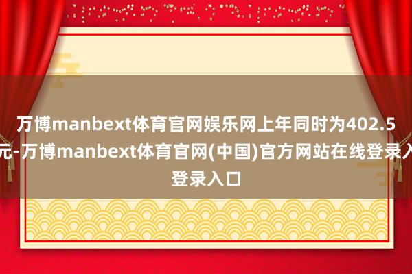万博manbext体育官网娱乐网上年同时为402.5亿元-万博manbext体育官网(中国)官方网站在线登录入口