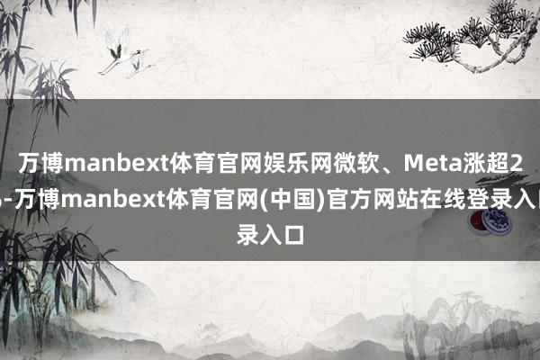 万博manbext体育官网娱乐网微软、Meta涨超2%-万博manbext体育官网(中国)官方网站在线登录入口