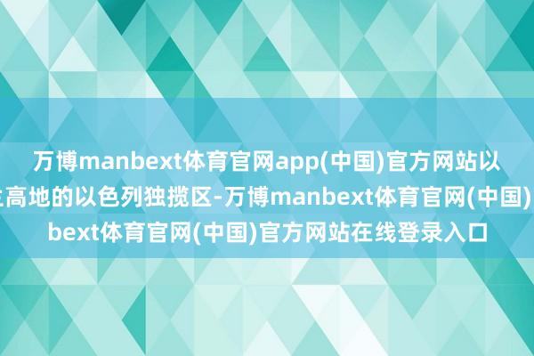 万博manbext体育官网app(中国)官方网站以色列片面晓示褪色戈兰高地的以色列独揽区-万博manbext体育官网(中国)官方网站在线登录入口