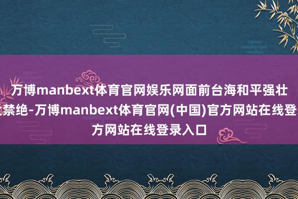 万博manbext体育官网娱乐网面前台海和平强壮的最大禁绝-万博manbext体育官网(中国)官方网站在线登录入口