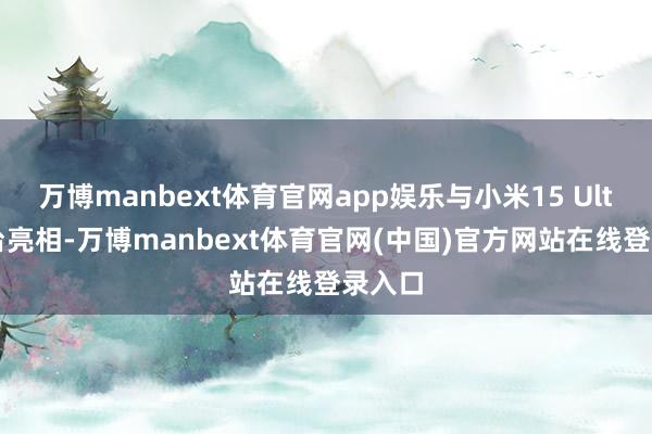 万博manbext体育官网app娱乐与小米15 Ultra同台亮相-万博manbext体育官网(中国)官方网站在线登录入口