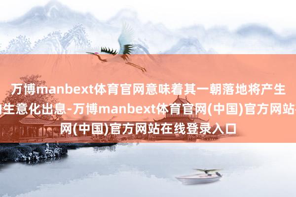 万博manbext体育官网意味着其一朝落地将产生出更有实力的生意化出息-万博manbext体育官网(中国)官方网站在线登录入口