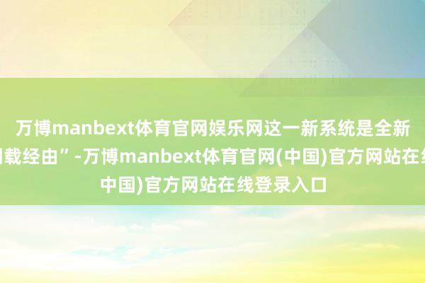 万博manbext体育官网娱乐网这一新系统是全新的“高档侧载经由”-万博manbext体育官网(中国)官方网站在线登录入口