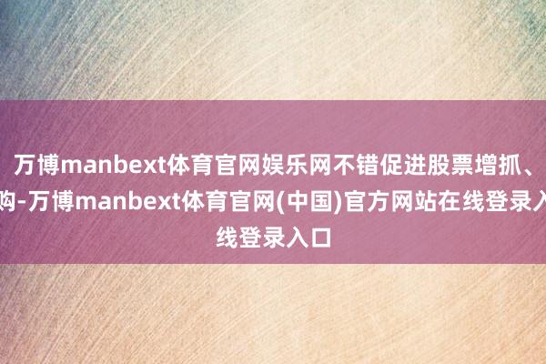 万博manbext体育官网娱乐网不错促进股票增抓、回购-万博manbext体育官网(中国)官方网站在线登录入口