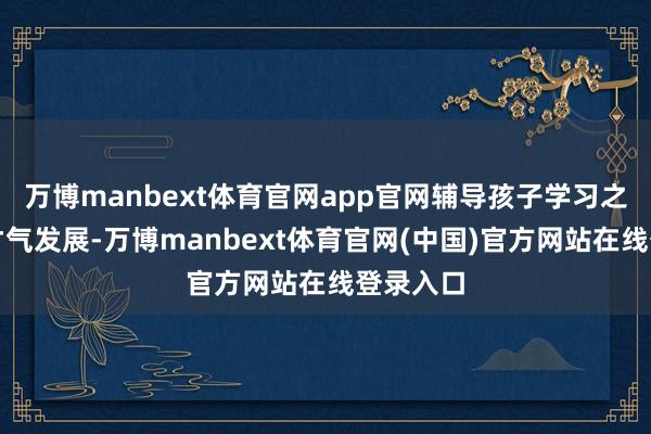 万博manbext体育官网app官网辅导孩子学习之派头与才气发展-万博manbext体育官网(中国)官方网站在线登录入口