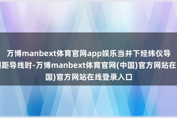 万博manbext体育官网app娱乐当井下经纬仪导线为光电测距导线时-万博manbext体育官网(中国)官方网站在线登录入口