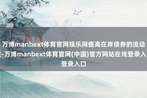 万博manbext体育官网娱乐网提高在岸债券的流动性-万博manbext体育官网(中国)官方网站在线登录入口