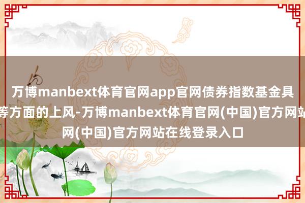 万博manbext体育官网app官网债券指数基金具备事迹、老本等方面的上风-万博manbext体育官网(中国)官方网站在线登录入口