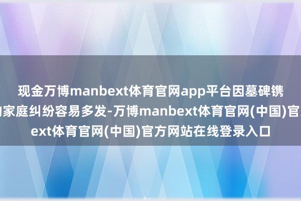 现金万博manbext体育官网app平台因墓碑镌刻、祭祀礼节激励的家庭纠纷容易多发-万博manbext体育官网(中国)官方网站在线登录入口