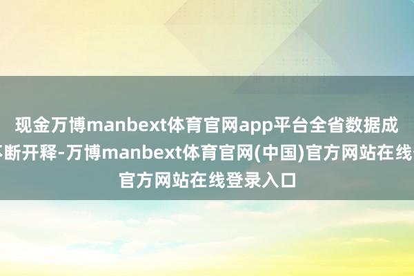 现金万博manbext体育官网app平台全省数据成分价值不断开释-万博manbext体育官网(中国)官方网站在线登录入口