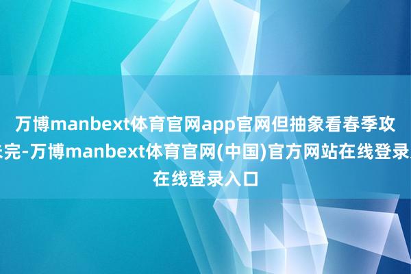 万博manbext体育官网app官网但抽象看春季攻势未完-万博manbext体育官网(中国)官方网站在线登录入口