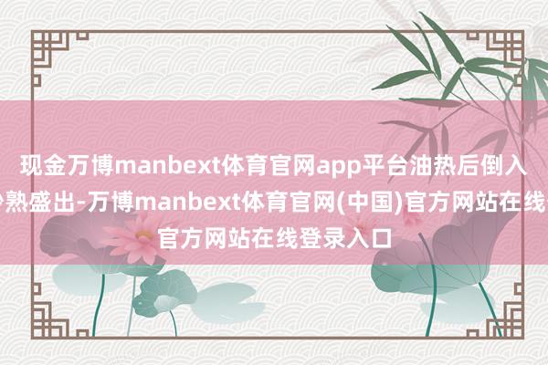 现金万博manbext体育官网app平台油热后倒入鸡蛋液炒熟盛出-万博manbext体育官网(中国)官方网站在线登录入口
