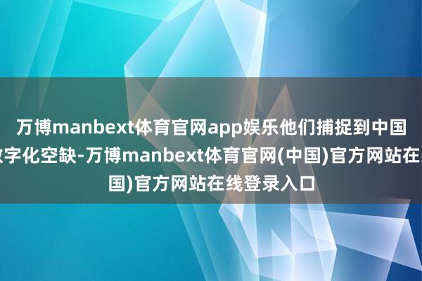 万博manbext体育官网app娱乐他们捕捉到中国度居行业数字化空缺-万博manbext体育官网(中国)官方网站在线登录入口