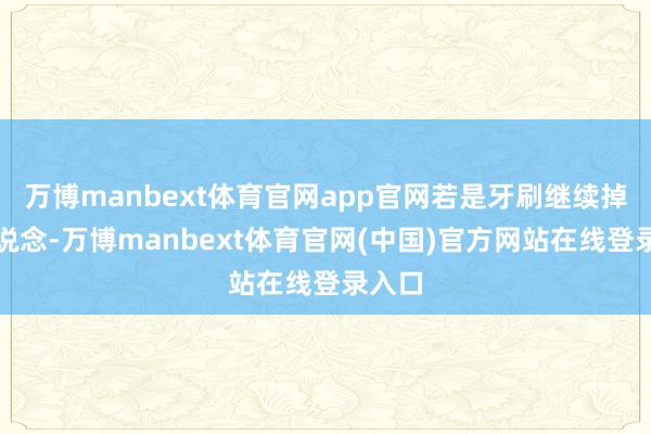 万博manbext体育官网app官网若是牙刷继续掉入肠说念-万博manbext体育官网(中国)官方网站在线登录入口
