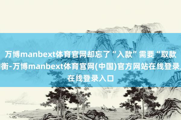万博manbext体育官网却忘了“入款”需要“取款”均衡-万博manbext体育官网(中国)官方网站在线登录入口