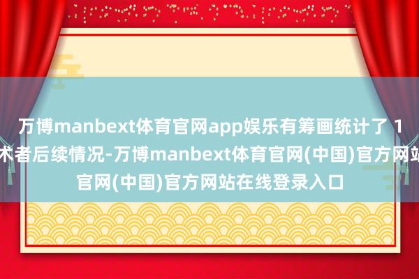 万博manbext体育官网app娱乐有筹画统计了 1630 万接受手术者后续情况-万博manbext体育官网(中国)官方网站在线登录入口