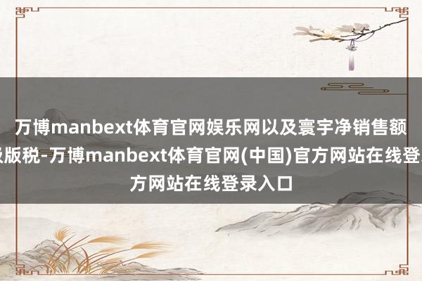 万博manbext体育官网娱乐网以及寰宇净销售额的分级版税-万博manbext体育官网(中国)官方网站在线登录入口