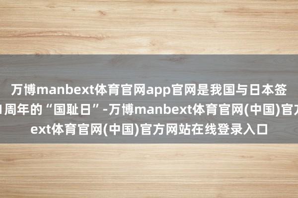 万博manbext体育官网app官网是我国与日本签署《马关契约》131周年的“国耻日”-万博manbext体育官网(中国)官方网站在线登录入口