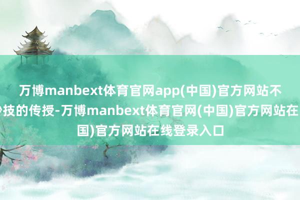 万博manbext体育官网app(中国)官方网站不仅是艺术妙技的传授-万博manbext体育官网(中国)官方网站在线登录入口