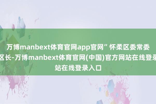 万博manbext体育官网app官网”怀柔区委常委、副区长-万博manbext体育官网(中国)官方网站在线登录入口
