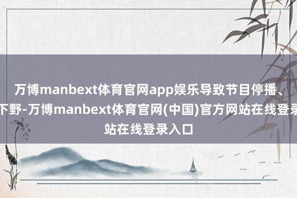 万博manbext体育官网app娱乐导致节目停播、谭乔下野-万博manbext体育官网(中国)官方网站在线登录入口