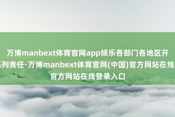 万博manbext体育官网app娱乐各部门各地区开展了一系列责任-万博manbext体育官网(中国)官方网站在线登录入口