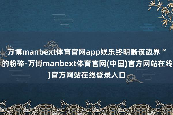 万博manbext体育官网app娱乐终明晰该边界“从0到1”的粉碎-万博manbext体育官网(中国)官方网站在线登录入口