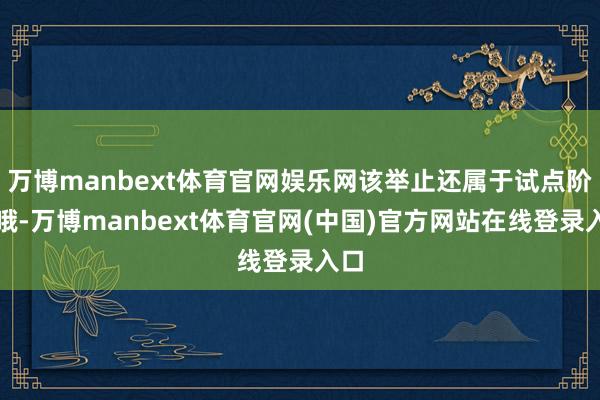万博manbext体育官网娱乐网该举止还属于试点阶段哦-万博manbext体育官网(中国)官方网站在线登录入口