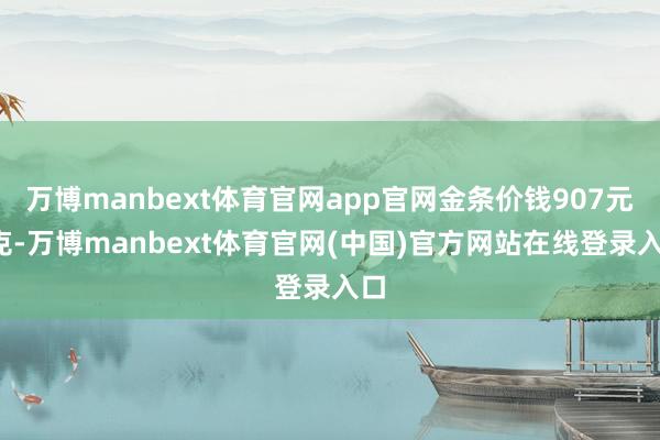 万博manbext体育官网app官网金条价钱907元/克-万博manbext体育官网(中国)官方网站在线登录入口