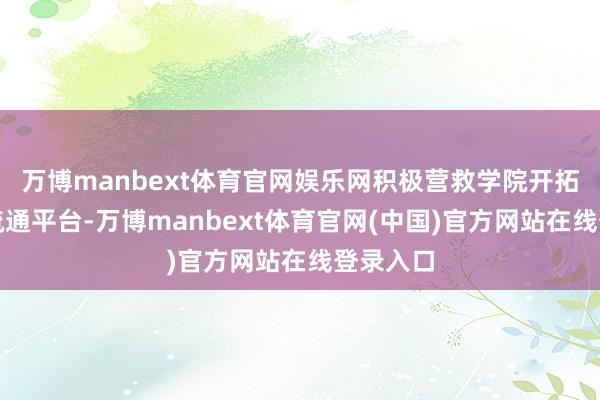 万博manbext体育官网娱乐网积极营救学院开拓、搭建疏通平台-万博manbext体育官网(中国)官方网站在线登录入口