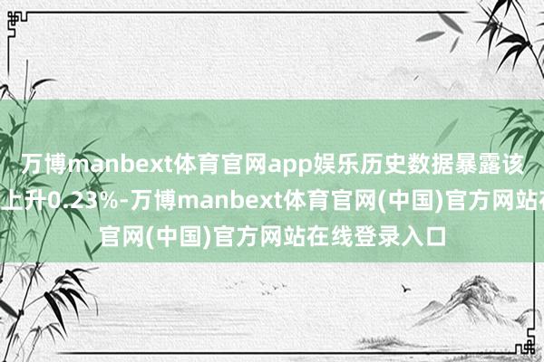 万博manbext体育官网app娱乐历史数据暴露该基金近1个月上升0.23%-万博manbext体育官网(中国)官方网站在线登录入口
