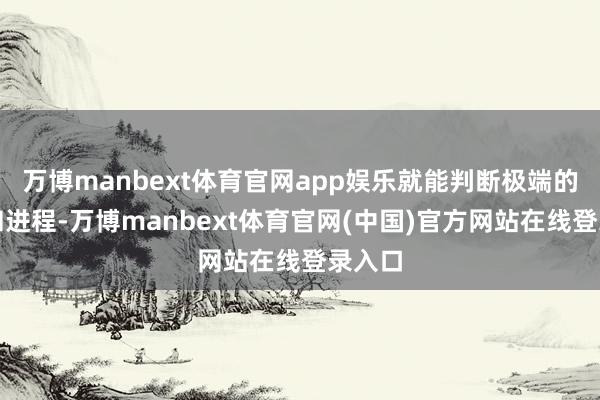 万博manbext体育官网app娱乐就能判断极端的位置和进程-万博manbext体育官网(中国)官方网站在线登录入口