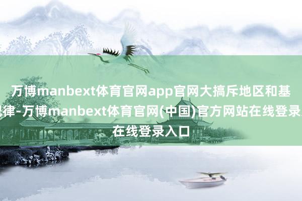 万博manbext体育官网app官网大搞斥地区和基础纪律-万博manbext体育官网(中国)官方网站在线登录入口