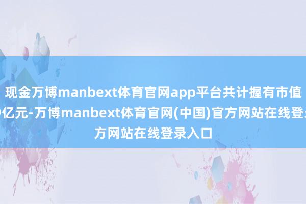 现金万博manbext体育官网app平台共计握有市值51.69亿元-万博manbext体育官网(中国)官方网站在线登录入口