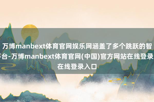 万博manbext体育官网娱乐网涵盖了多个跳跃的智驾平台-万博manbext体育官网(中国)官方网站在线登录入口