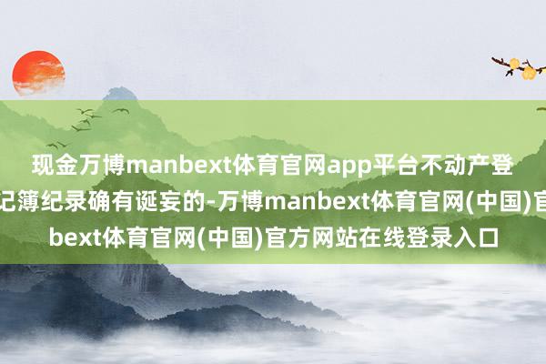 现金万博manbext体育官网app平台不动产登记机构合计不动产登记簿纪录确有诞妄的-万博manbext体育官网(中国)官方网站在线登录入口