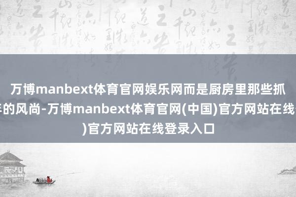 万博manbext体育官网娱乐网而是厨房里那些抓续几十年的风尚-万博manbext体育官网(中国)官方网站在线登录入口