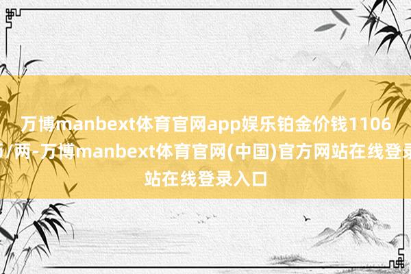 万博manbext体育官网app娱乐铂金价钱11060港币/两-万博manbext体育官网(中国)官方网站在线登录入口