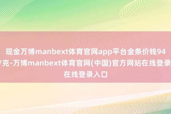现金万博manbext体育官网app平台金条价钱942元/克-万博manbext体育官网(中国)官方网站在线登录入口
