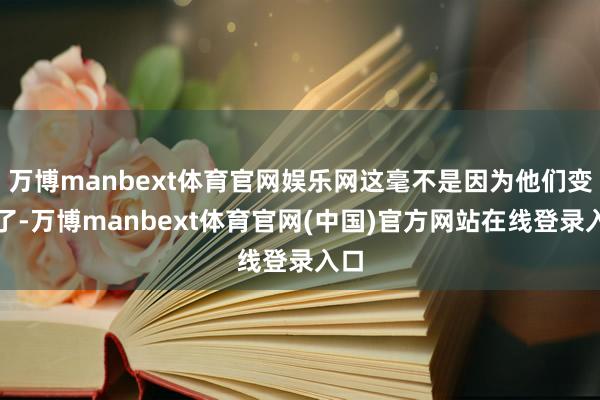 万博manbext体育官网娱乐网这毫不是因为他们变懒了-万博manbext体育官网(中国)官方网站在线登录入口