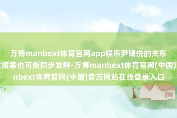 万博manbext体育官网app娱乐尹锡悦的夫东谈主金建希所涉嫌的贪腐案也可能同步发酵-万博manbext体育官网(中国)官方网站在线登录入口