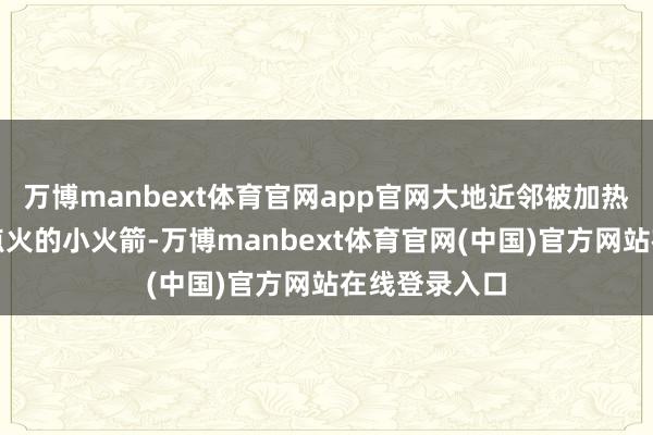 万博manbext体育官网app官网大地近邻被加热的空气像被点火的小火箭-万博manbext体育官网(中国)官方网站在线登录入口
