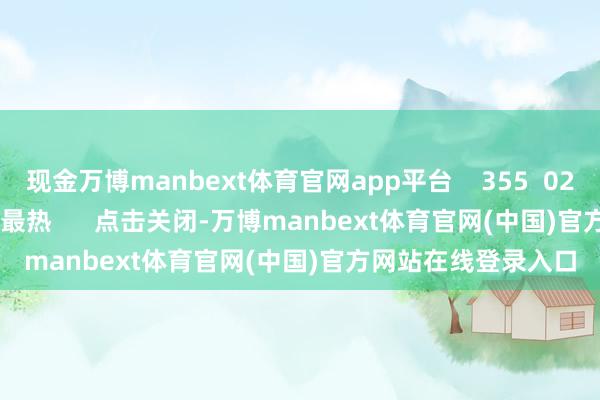 现金万博manbext体育官网app平台 355 02-26 20:37 一财最热 点击关闭-万博manbext体育官网(中国)官方网站在线登录入口