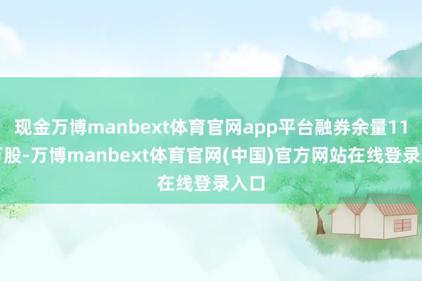现金万博manbext体育官网app平台融券余量11.7万股-万博manbext体育官网(中国)官方网站在线登录入口